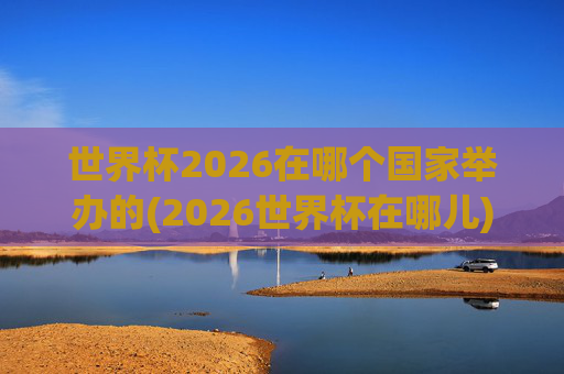 世界杯2026在哪个国家举办的(2026世界杯在哪儿)
