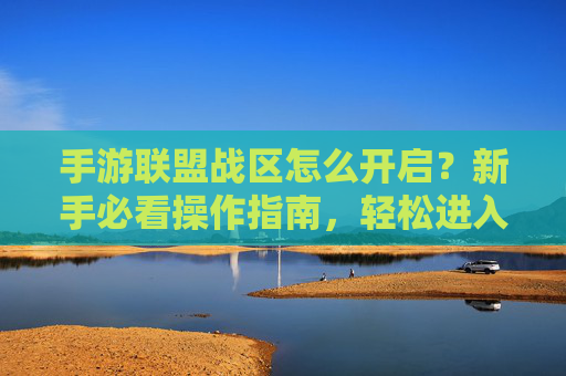 手游联盟战区怎么开启?新手必看操作指南,轻松进入联盟战区,手游联盟战区开启指南,新手必看,轻松进入联盟战区