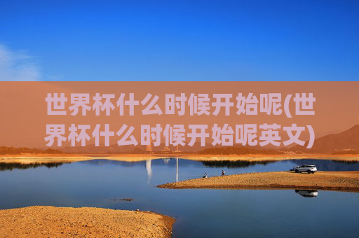 世界杯什么时候开始呢(世界杯什么时候开始呢英文)世界杯什么时候开始?(世界杯什么时候开始呢英文)