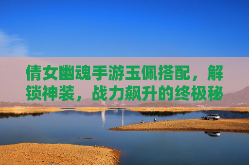 倩女幽魂手游玉佩搭配,解锁神装,战力飙升的终极秘籍,倩女幽魂手游玉佩搭配,解锁神装,战力飙升的终极秘籍