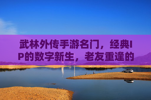 武林外传手游名门，经典IP的数字新生，老友重逢的江湖新篇，武林外传手游名门，经典IP的数字新生，老友重逢的江湖新篇