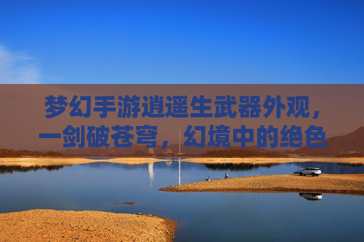 梦幻手游逍遥生武器外观,一剑破苍穹,幻境中的绝色锋芒,梦幻手游逍遥生武器外观,一剑破苍穹,幻境中的绝色锋芒