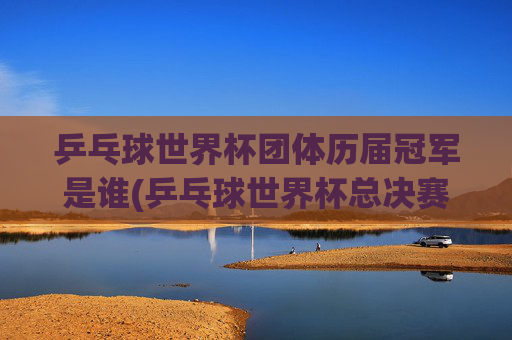 乒乓球世界杯团体历届冠军是谁(乒乓球世界杯总决赛)