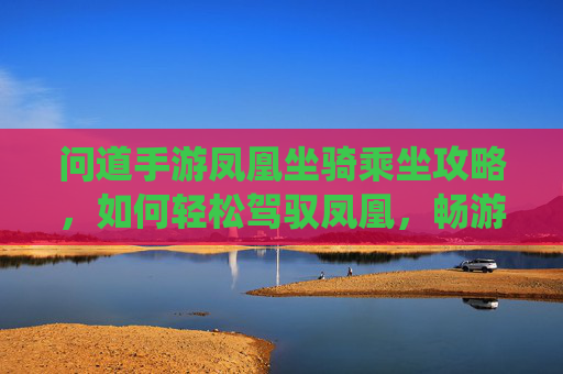 问道手游凤凰坐骑乘坐攻略,如何轻松驾驭凤凰,畅游仙界?