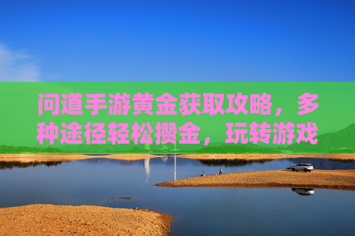 问道手游黄金获取攻略,多种途径轻松攒金,玩转游戏无压力,问道手游黄金获取攻略,多种途径轻松攒金,玩转游戏无压力