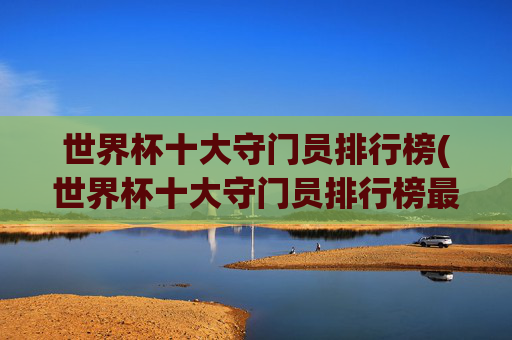 世界杯十大守门员排行榜(世界杯十大守门员排行榜最新)