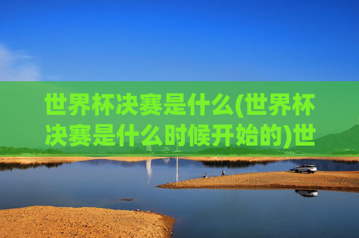 世界杯决赛是什么(世界杯决赛是什么时候开始的)世界杯决赛是什么（时间及赛事介绍）