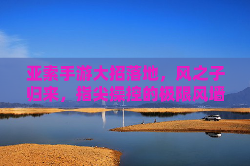 亚索手游大招落地,风之子归来,指尖操控的极限风墙,亚索手游大招落地,指尖操控的极限风墙,风之子强势归来