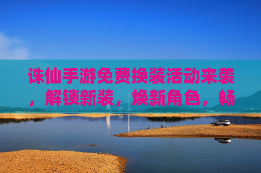诛仙手游免费换装活动来袭，解锁新装，焕新角色，畅玩不停！诛仙手游免费换装活动来袭，解锁新装，焕新角色，畅玩不停！