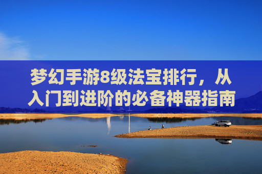 梦幻手游8级法宝排行,从入门到进阶的必备神器指南,梦幻手游8级法宝排行,从入门到进阶的必备神器指南