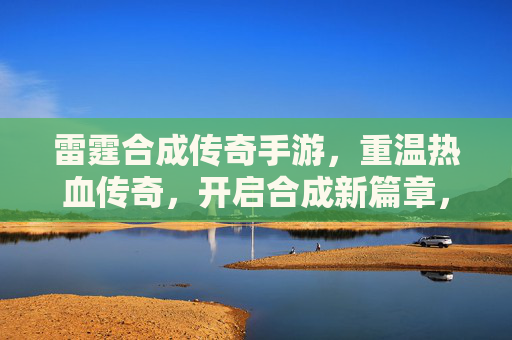 雷霆合成传奇手游，重温热血传奇，开启合成新篇章，雷霆合成传奇手游，重温热血传奇，开启合成新篇章