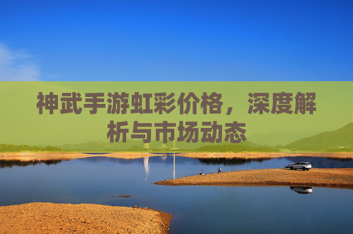 神武手游虹彩价格，深度解析与市场动态