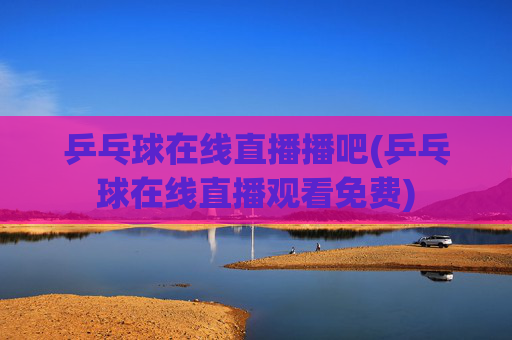 乒乓球在线直播播吧(乒乓球在线直播观看免费)