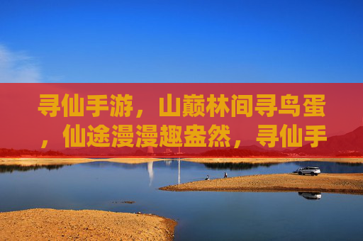寻仙手游,山巅林间寻鸟蛋,仙途漫漫趣盎然,寻仙手游,山巅林间寻鸟蛋,仙途漫漫趣盎然
