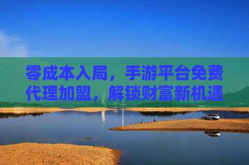 零成本入局，手游平台免费代理加盟，解锁财富新机遇，开启创业新篇章，零成本入局手游平台免费代理加盟，解锁财富新机遇，开启创业新篇章