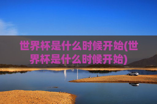 世界杯是什么时候开始(世界杯是什么时候开始)