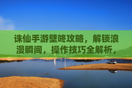 诛仙手游壁咚攻略，解锁浪漫瞬间，操作技巧全解析，诛仙手游壁咚攻略，解锁浪漫瞬间，操作技巧全解析