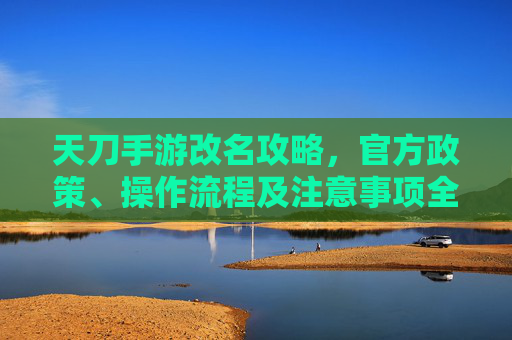 天刀手游改名攻略,官方政策、操作流程及注意事项全解析,天刀手游改名攻略,官方政策、操作流程及注意事项全解析