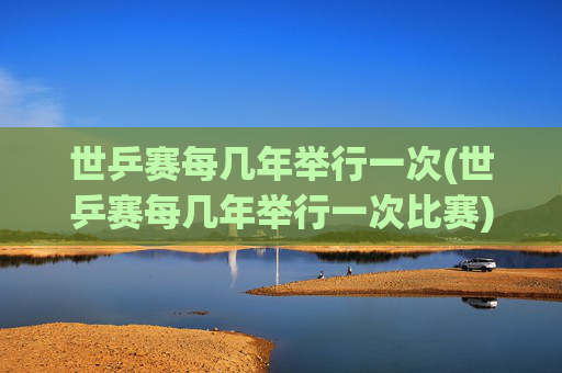 世乒赛每几年举行一次(世乒赛每几年举行一次比赛)世乒赛每几年举行一次?