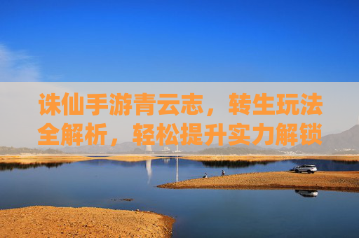 诛仙手游青云志，转生玩法全解析，轻松提升实力解锁新篇章！