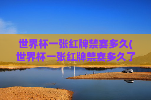 世界杯一张红牌禁赛多久(世界杯一张红牌禁赛多久了)