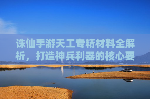 诛仙手游天工专精材料全解析，打造神兵利器的核心要素与获取攻略