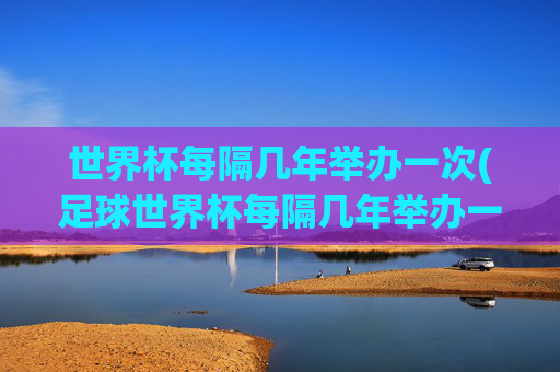 世界杯每隔几年举办一次(足球世界杯每隔几年举办一次)