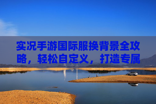 实况手游国际服换背景全攻略,轻松自定义,打造专属赛场视觉体验,实况手游国际服换背景全攻略,轻松自定义,打造专属赛场视觉体验