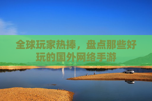 全球玩家热捧,盘点那些好玩的国外网络手游