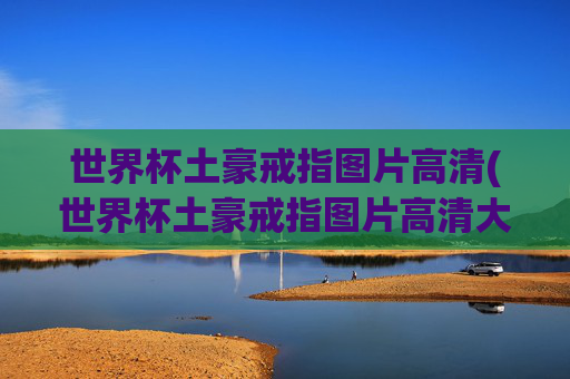 世界杯土豪戒指图片高清(世界杯土豪戒指图片高清大图)