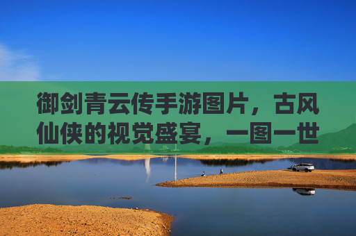 御剑青云传手游图片,古风仙侠的视觉盛宴,一图一世界,共赴仙侠之旅