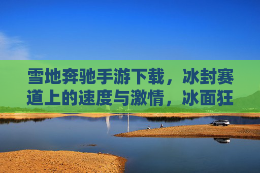 雪地奔驰手游下载,冰封赛道上的速度与激情,冰面狂飙的极致体验指南,雪地奔驰手游下载,冰封赛道上的速度与激情,冰面狂飙的极致体验指南