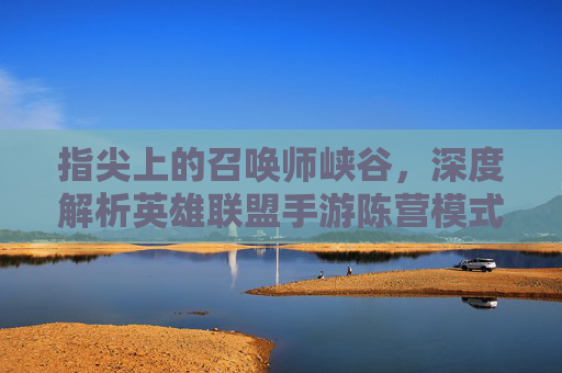 指尖上的召唤师峡谷，深度解析英雄联盟手游陈营模式，重温端游经典情怀，指尖上的召唤师峡谷，深度解析英雄联盟手游陈营模式，重温端游经典情怀