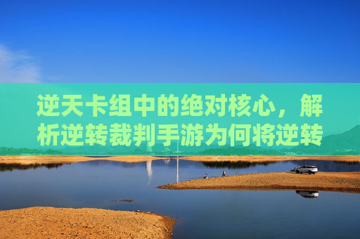 逆天卡组中的绝对核心，解析逆转裁判手游为何将逆转的审判者·成步堂龙一（究极形态）奉为最强卡，逆转裁判手游逆天卡组核心解析，为何将逆转的审判者·成步堂龙一（究极形态）奉为最强卡？