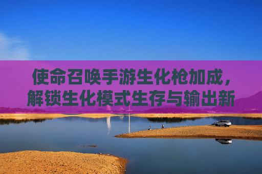 使命召唤手游生化枪加成,解锁生化模式生存与输出新维度