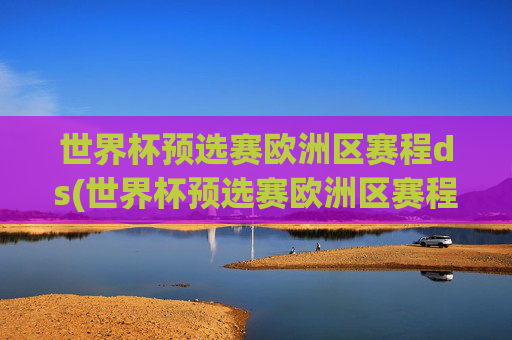 世界杯预选赛欧洲区赛程ds(世界杯预选赛欧洲区赛程出局队伍)世界杯预选赛欧洲区赛程及出局队伍汇总