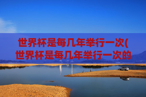世界杯是每几年举行一次(世界杯是每几年举行一次的)