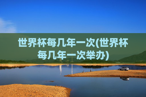 世界杯每几年一次(世界杯每几年一次举办)