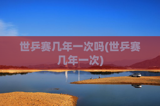 世乒赛几年一次吗(世乒赛几年一次)