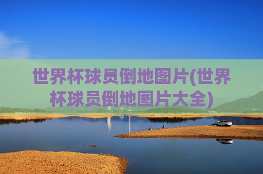世界杯球员倒地图片(世界杯球员倒地图片大全)