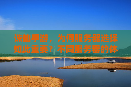 诛仙手游,为何服务器选择如此重要?不同服务器的体验差异解析