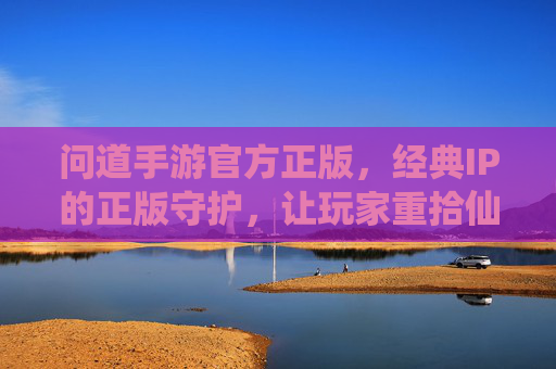 问道手游官方正版,经典IP的正版守护,让玩家重拾仙侠世界的纯粹与感动