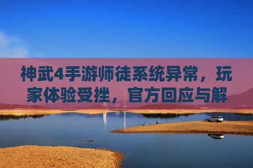 神武4手游师徒系统异常,玩家体验受挫,官方回应与解决方案解析