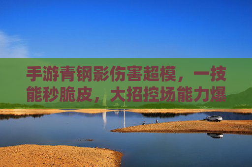 手游青钢影伤害超模,一技能秒脆皮,大招控场能力爆表,成为峡谷新晋收割机