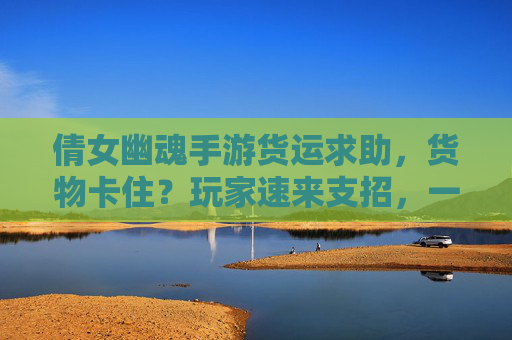 倩女幽魂手游货运求助，货物卡住？玩家速来支招，一起解决游戏难题！倩女幽魂手游货运卡住？玩家支招一起解决游戏难题
