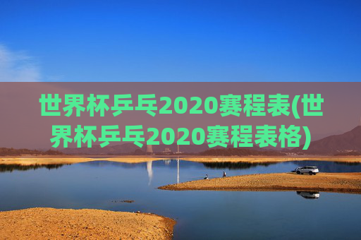 世界杯乒乓2020赛程表(世界杯乒乓2020赛程表格)