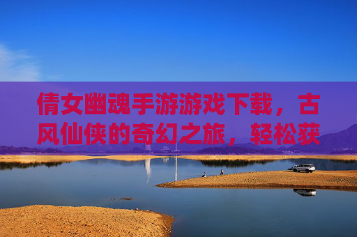 倩女幽魂手游游戏下载，古风仙侠的奇幻之旅，轻松获取，畅玩经典，倩女幽魂手游下载，古风仙侠奇幻之旅，轻松畅玩经典