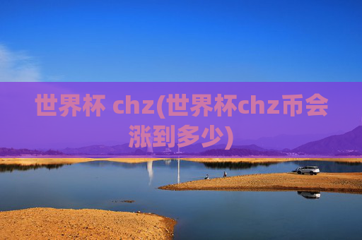 世界杯 chz(世界杯chz币会涨到多少)