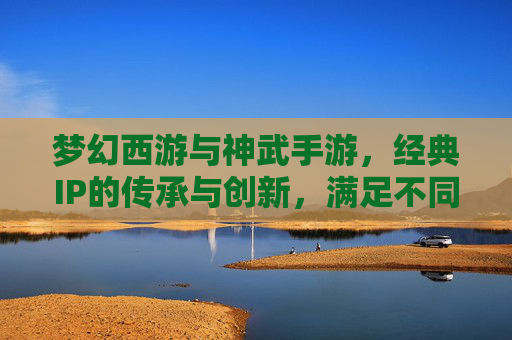梦幻西游与神武手游,经典IP的传承与创新,满足不同玩家的回合制乐趣,经典IP的传承与创新,梦幻西游与神武手游,满足不同玩家的回合制乐趣