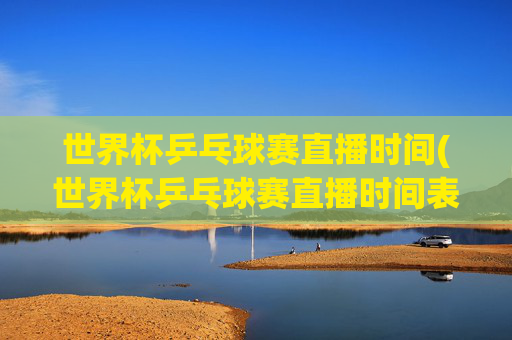 世界杯乒乓球赛直播时间(世界杯乒乓球赛直播时间表)